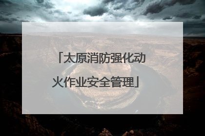 太原消防强化动火作业安全管理
