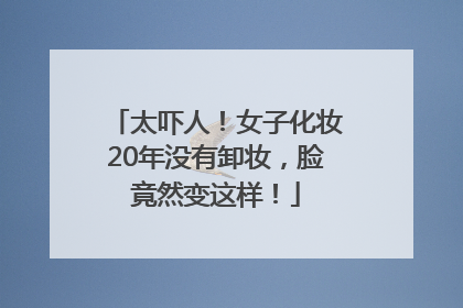 太吓人！女子化妆20年没有卸妆，脸竟然变这样！