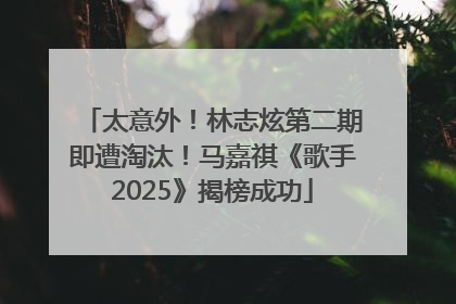 太意外！林志炫第二期即遭淘汰！马嘉祺《歌手2025》揭榜成功