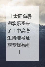 太阳岛暑期欢乐季来了！中高考生持准考证享专属福利