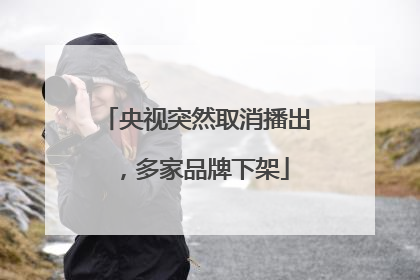 央视突然取消播出，多家品牌下架