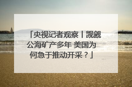 央视记者观察丨觊觎公海矿产多年 美国为何急于推动开采？
