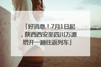 好消息！7月1日起，陕西西安至四川万源增开一趟往返列车