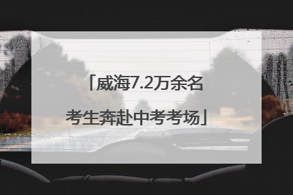 威海7.2万余名考生奔赴中考考场