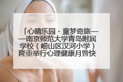心晴乐园・童梦奇旅——南京师范大学青岛附属学校（崂山区汉河小学）隆重举行心理健康月暨快乐六一游园会