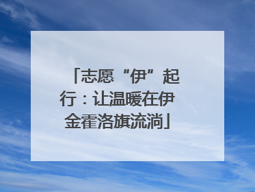 志愿“伊”起行：让温暖在伊金霍洛旗流淌