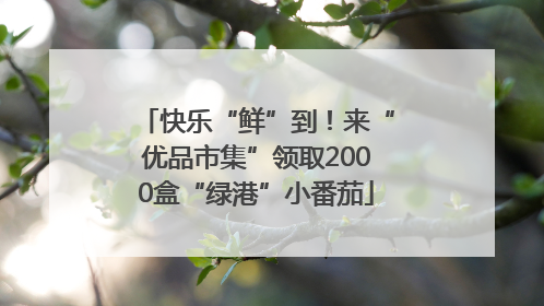 快乐“鲜”到！来“优品市集”领取2000盒“绿港”小番茄