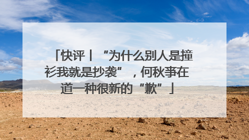 快评丨“为什么别人是撞衫我就是抄袭”，何秋亊在道一种很新的“歉”