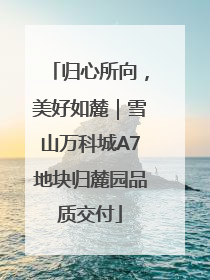 归心所向，美好如麓｜雪山万科城A7地块归麓园品质交付