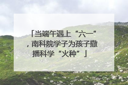 当端午遇上“六一”，南科院学子为孩子撒播科学“火种”