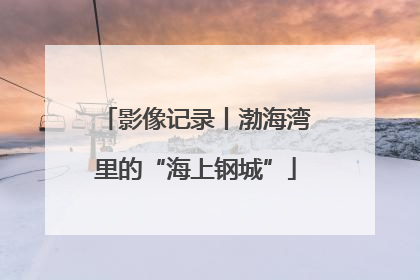 影像记录丨渤海湾里的“海上钢城”