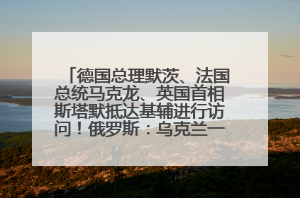 德国总理默茨、法国总统马克龙、英国首相斯塔默抵达基辅进行访问！俄罗斯：乌克兰一直在回避谈判