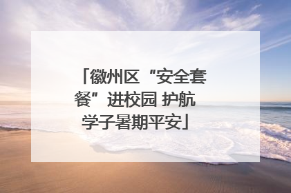 徽州区“安全套餐”进校园 护航学子暑期平安