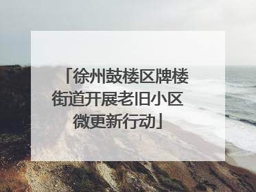 徐州鼓楼区牌楼街道开展老旧小区微更新行动
