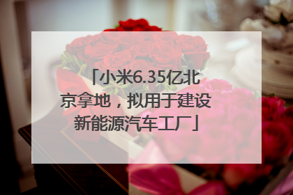小米6.35亿北京拿地，拟用于建设新能源汽车工厂