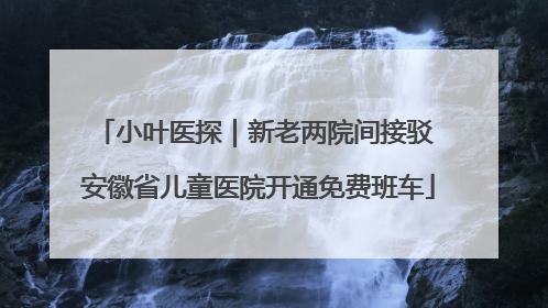 小叶医探｜新老两院间接驳 安徽省儿童医院开通免费班车