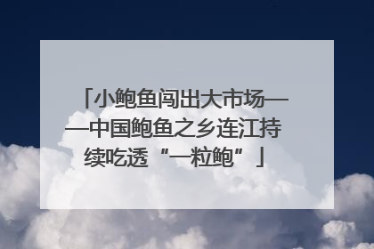 小鲍鱼闯出大市场——中国鲍鱼之乡连江持续吃透“一粒鲍”