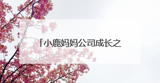 小鹿妈妈公司成长之路：从细节出发，打造国民信赖的牙线品牌