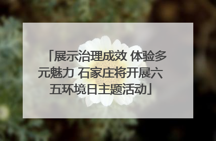 展示治理成效 体验多元魅力 石家庄将开展六五环境日主题活动
