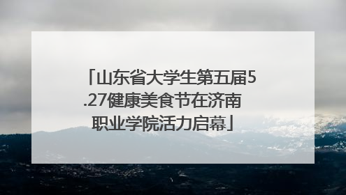 山东省大学生第五届5.27健康美食节在济南职业学院活力启幕