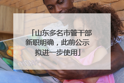 山东多名市管干部新职明确，此前公示拟进一步使用