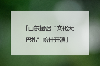 山东援疆“文化大巴扎”喀什开演