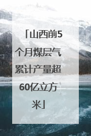山西前5个月煤层气累计产量超60亿立方米