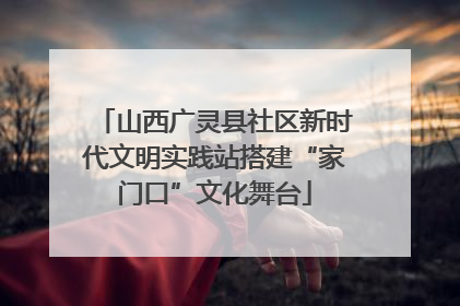 山西广灵县社区新时代文明实践站搭建“家门口”文化舞台