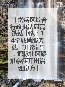 岱岳区综合行政执法局高铁站中队：14个城管服务站“开诊记”：把脉社区疑难杂症开出治理良方