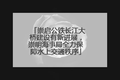 崇启公铁长江大桥建设有新进展，崇明海事局全力保障水上交通秩序