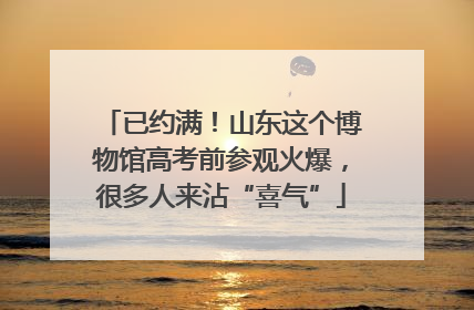 已约满！山东这个博物馆高考前参观火爆，很多人来沾“喜气”