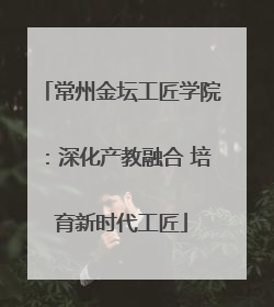 常州金坛工匠学院：深化产教融合 培育新时代工匠