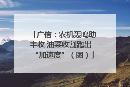 广信：农机轰鸣助丰收 油菜收割跑出“加速度”（图）