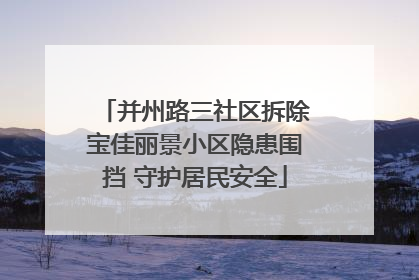 并州路三社区拆除宝佳丽景小区隐患围挡 守护居民安全