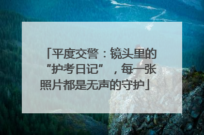 平度交警：镜头里的“护考日记”，每一张照片都是无声的守护