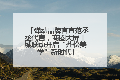 弹动品牌官宣范丞丞代言，商圈大屏十城联动开启“蓬松美学”新时代