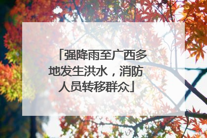 强降雨至广西多地发生洪水，消防人员转移群众
