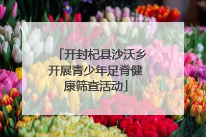 开封杞县沙沃乡开展青少年足脊健康筛查活动