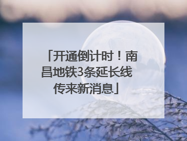 开通倒计时！南昌地铁3条延长线传来新消息