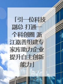 引一位科技副总 打通一个科创圈 浙江嘉善组建专家库助力企业提升自主创新能力