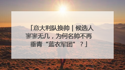 意大利队换帅｜候选人寥寥无几，为何名帅不再垂青“蓝衣军团”？