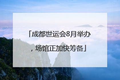成都世运会8月举办，场馆正加快筹备