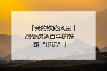 我的铁路风景︱感受跨越百年的铁路“印记”