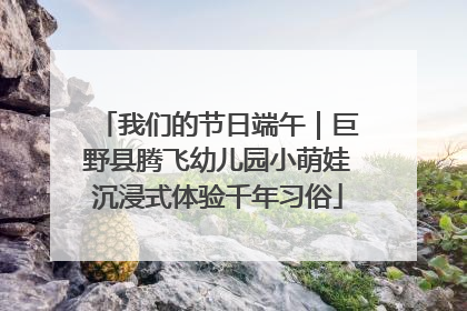 我们的节日端午｜巨野县腾飞幼儿园小萌娃沉浸式体验千年习俗