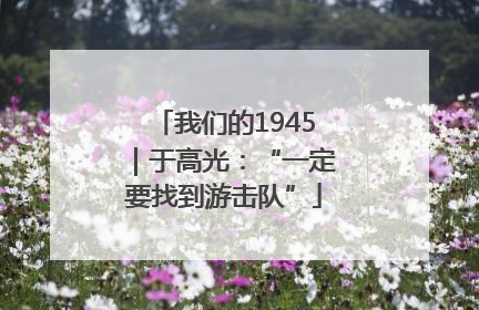 我们的1945｜于高光：“一定要找到游击队”