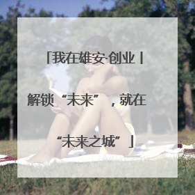 我在雄安·创业丨解锁“未来”，就在“未来之城”