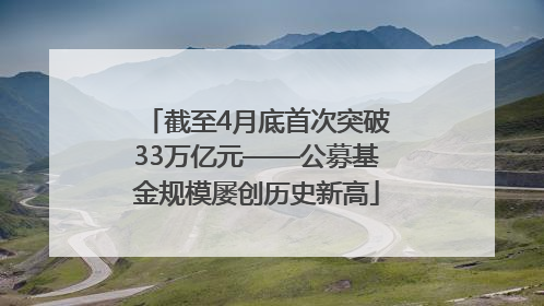 截至4月底首次突破33万亿元——公募基金规模屡创历史新高