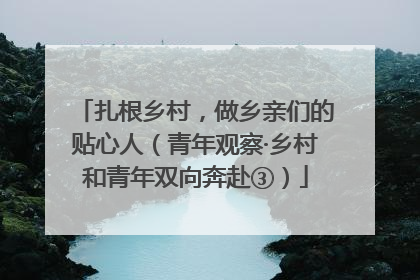 扎根乡村，做乡亲们的贴心人（青年观察·乡村和青年双向奔赴③）