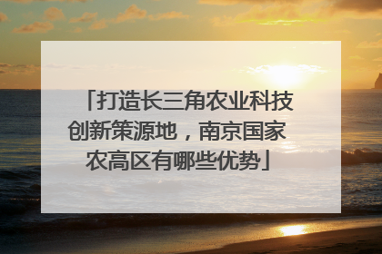 打造长三角农业科技创新策源地，南京国家农高区有哪些优势