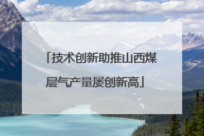 技术创新助推山西煤层气产量屡创新高